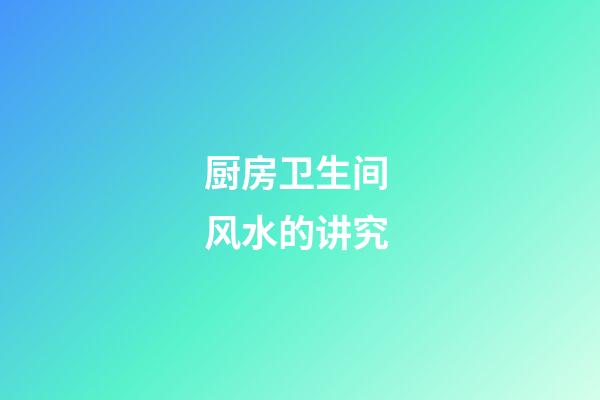 厨房卫生间 风水的讲究